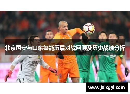 北京国安与山东鲁能历届对战回顾及历史战绩分析