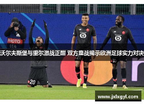 沃尔夫斯堡与里尔激战正酣 双方鏖战揭示欧洲足球实力对决