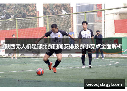 陕西无人机足球比赛时间安排及赛事亮点全面解析