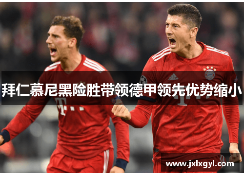 拜仁慕尼黑险胜带领德甲领先优势缩小