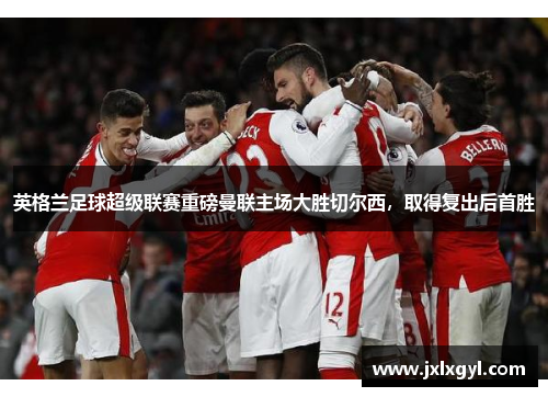 英格兰足球超级联赛重磅曼联主场大胜切尔西，取得复出后首胜