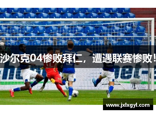 沙尔克04惨败拜仁，遭遇联赛惨败！