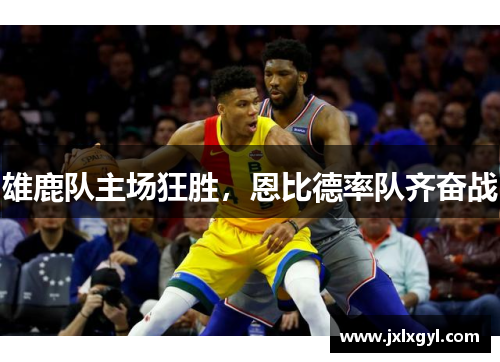 雄鹿队主场狂胜，恩比德率队齐奋战