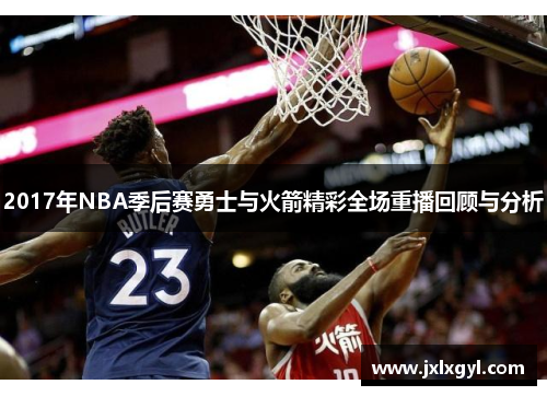 2017年NBA季后赛勇士与火箭精彩全场重播回顾与分析