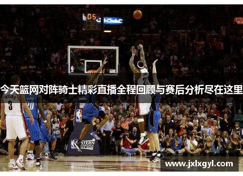 今天篮网对阵骑士精彩直播全程回顾与赛后分析尽在这里