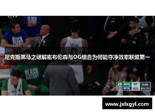 尼克斯黑马之谜解密布伦森与OG组合为何能夺净效率联盟第一