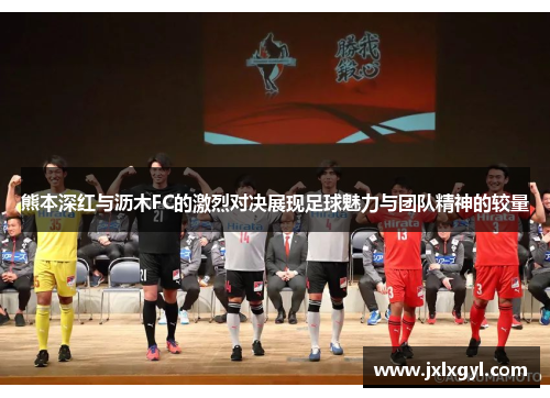 熊本深红与沥木FC的激烈对决展现足球魅力与团队精神的较量