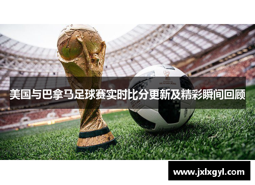 美国与巴拿马足球赛实时比分更新及精彩瞬间回顾