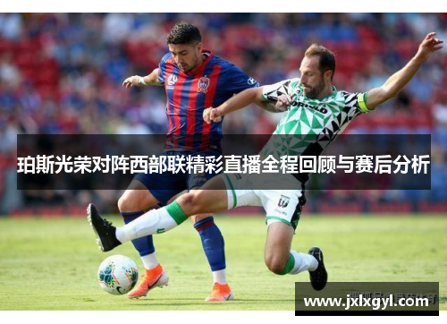 珀斯光荣对阵西部联精彩直播全程回顾与赛后分析