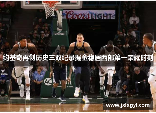 约基奇再创历史三双纪录掘金稳居西部第一荣耀时刻