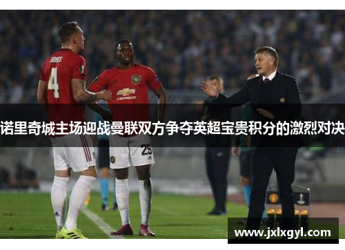 诺里奇城主场迎战曼联双方争夺英超宝贵积分的激烈对决