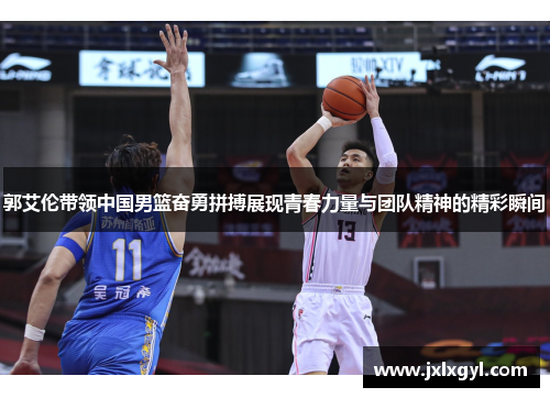 郭艾伦带领中国男篮奋勇拼搏展现青春力量与团队精神的精彩瞬间