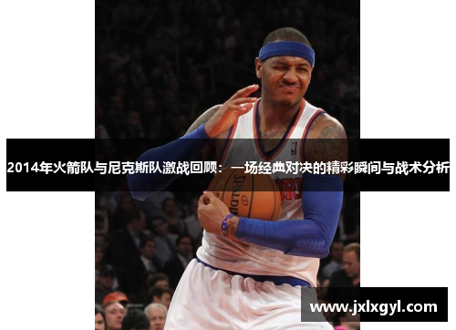 2014年火箭队与尼克斯队激战回顾：一场经典对决的精彩瞬间与战术分析