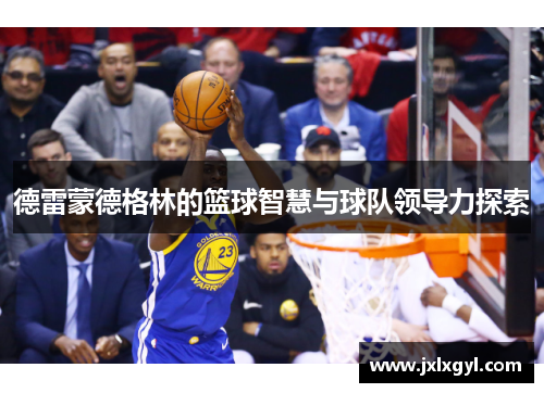 德雷蒙德格林的篮球智慧与球队领导力探索